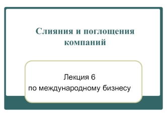 Лекция 6 по международному бизнесу. Слияния и поглощения компаний