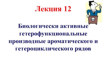 Лекция 12. Биологически активные гетерофункциональные производные ароматического и гетероциклического рядов