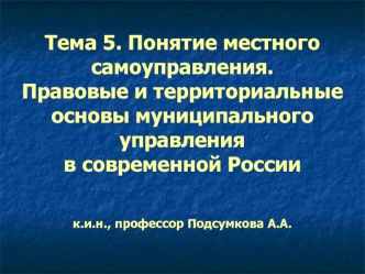 Понятие местного самоуправления. Правовые и территориальные основы муниципального управления в современной России. (Тема 5)