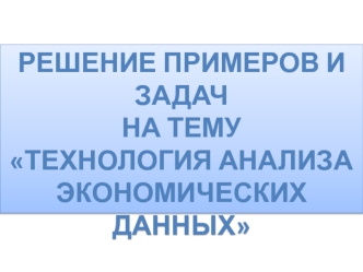 Решение примеров и задач на тему Технология анализа экономических данных