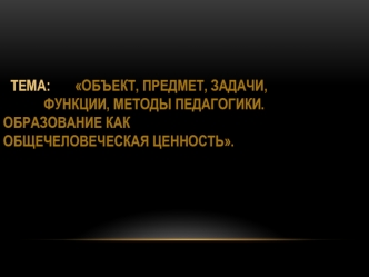 Объект, предмет, задачи, функции, методы педагогики. Образование как общечеловеческая ценность