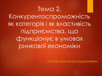 Конкурентоспроможність як категорія і як властивість підприємства, що функціонує в умовах ринкової економіки. (Тема 2)