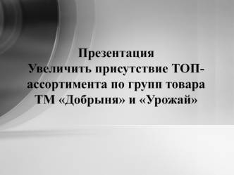 Увеличить присутствие топ-ассортимента по групп товара ТМ Добрыня и Урожай