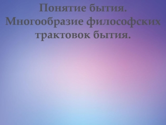 Понятие бытия. Многообразие философских трактовок бытия