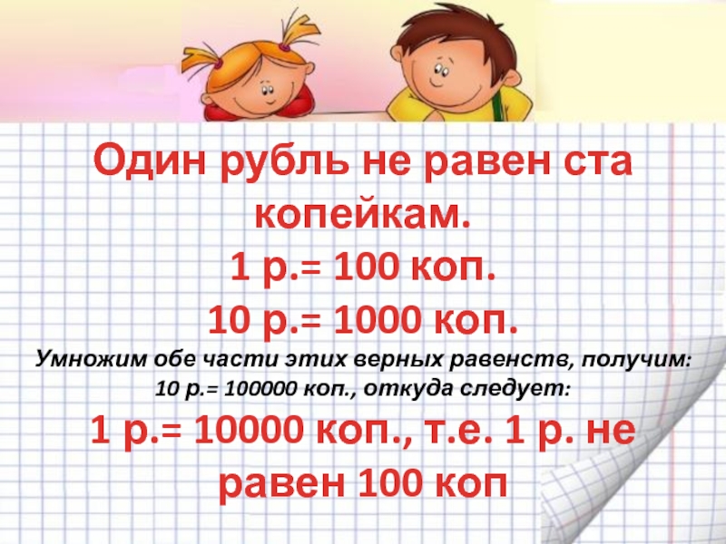 Один рубль не равен ста копейкам. 1 р.= 100 коп. 10 р.=