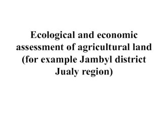 Ecological and economic assessment of agricultural land (for example Jambyl district Jualy region)