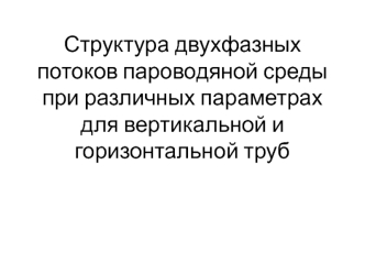 Структура двухфазных потоков пароводяной среды при различных параметрах для вертикальной и горизонтальной труб на ТЭС