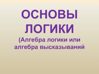 Основы логики. Алгебра логики или алгебра высказываний