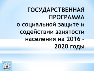 Государственная программа о социальной защите и содействии занятости населения на 2016 – 2020 годы