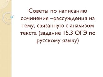 Советы по написанию сочинения-рассуждения на тему, связанную с анализом текста (задание 15.3 ОГЭ по русскому языку)