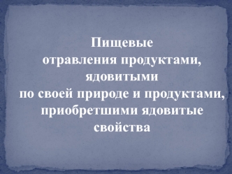 Пищевые отравления продуктами, ядовитыми по своей природе и продуктами, приобретшими ядовитые свойства