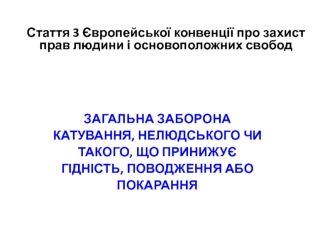 Загальна заборона катування, нелюдського чи такого, що принижує гідність, поводження або покарання. (Тема 3)