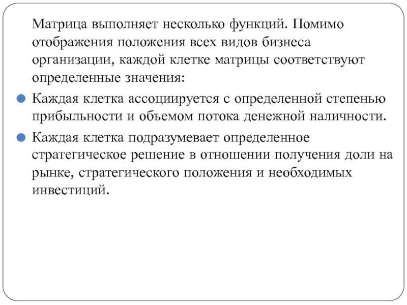 Матрица выполняет несколько функций. Помимо отображения положения всех видов бизнеса организации, каждой клетке матрицы соответствуют определенные значения: