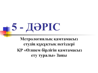 Метрологиялық қамтамасыз етудің құқұқтық негіздері ҚР Өлшем бірлігін қамтамасыз ету туралы Заңы. (дәріс 5)