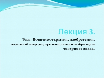 Понятие открытия, изобретения, полезной модели, промышленного образца и товарного знака. Лекция 3