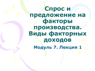 Спрос и предложение на факторы производства. Виды факторных доходов. (Модуль 7.1)