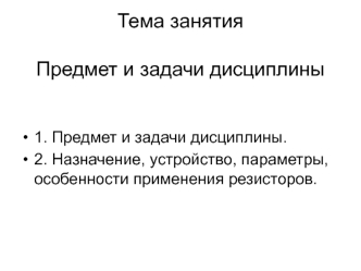 Предмет и задачи дисциплины. Назначение, устройство, параметры, особенности применения резисторов