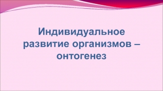 Индивидуальное развитие организмов – онтогенез