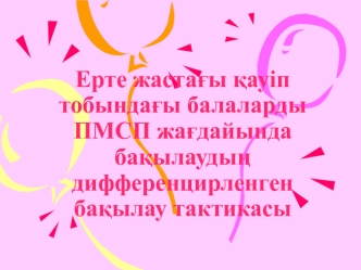 Ерте жастағы қауіп тобындағы балаларды ПМСП жағдайында бақылаудың дифференцирленген бақылау тактикасы