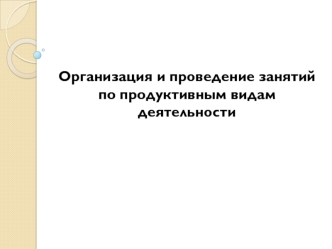 Организация и проведение занятий по продуктивным видам деятельности