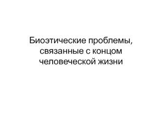 Биоэтические проблемы, связанные с концом человеческой жизни