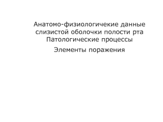 Анатомо-физиологичекие данные слизистой оболочки полости рта. Патологические процессы. Элементы поражения