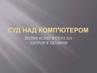 Суд над комп’ютером. Вплив комп'ютера на здоров'я людини