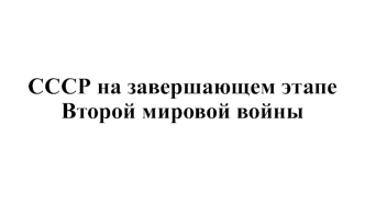 СССР на завершающем этапе Второй Мировой войны