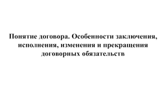 Понятие договора. Особенности заключения, исполнения, изменения и прекращения договорных обязательств