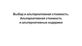 Выбор и альтернативная стоимость. Альтернативная стоимость и альтернативные издержки