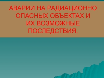 Аварии на радиационно опасных объектах и их возможные последствия