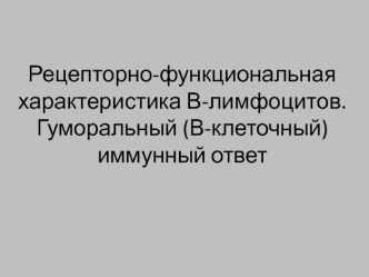 Рецепторно-функциональная характеристика В-лимфоцитов. Гуморальный (В-клеточный) иммунный ответ