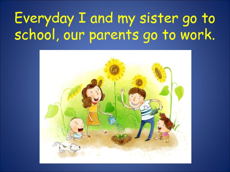 Everyday I and my sister go to school, our parents go to work.
