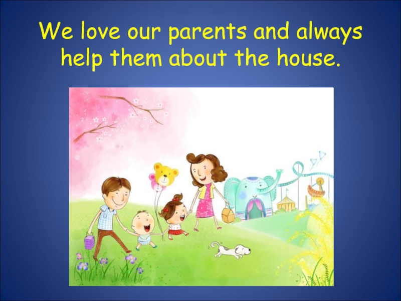 We love our parents and always help them about the house.