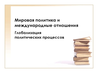 Мировая политика и международные отношения. Глобализация политических процессов