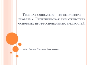 Труд, как социально - гигиеническая проблема. Гигиеническая характеристика основных профессиональных вредностей