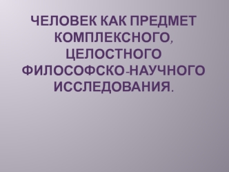 Человек как предмет комплексного, целостного философско-научного исследования