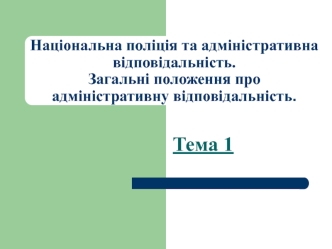 Національна поліція та адміністративна відповідальність. Загальні положення про адміністративну відповідальність. (Тема 1)