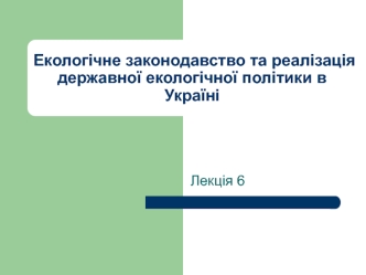 Екологічне законодавство та реалізація державної екологічної політики в Україні. (Лекція 6)