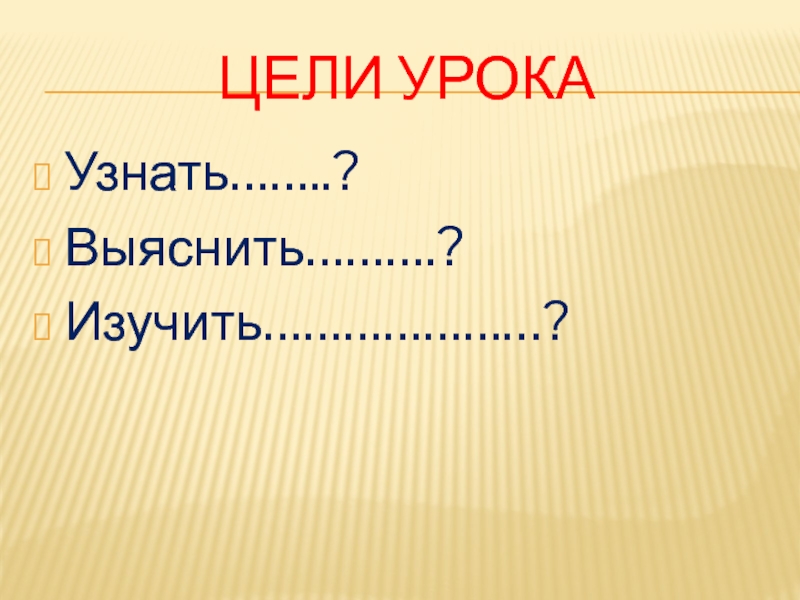 ЦЕЛИ УРОКА Узнать……..? Выяснить……….? Изучить…………………?