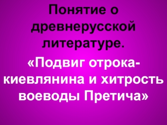 Понятие о древнерусской литературе. Подвиг отрока-киевлянина и хитрость воеводы Претича