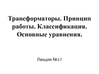 Лекция №17. Трансформаторы. Принцип работы. Классификация. Основные уравнения