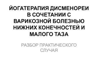 Йогатерапия дисменореи в сочетании с варикозной болезнью нижних конечностей и малого таза