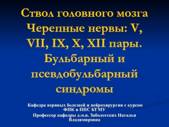 Ствол головного мозга. Черепные нервы V, VII, IX, X, XII пары. Бульбарный и псевдобульбарный синдромы