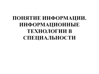 Понятие информации. Информационные технологии в специальности