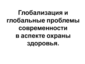 Глобализация и глобальные проблемы современности в аспекте охраны здоровья