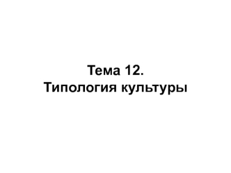 Типология культуры. Понятия типологии и типологизации культур. (Тема 12)