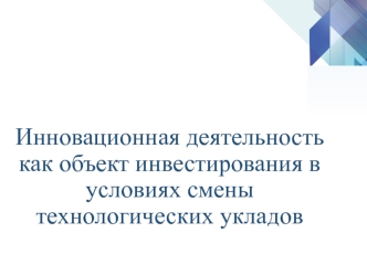 Инновационная деятельность, как объект инвестирования в условиях смены технологических укладов