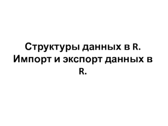 Структуры данных в R. импорт и экспорт данных в R