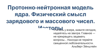 Протонно-нейтронная модель ядра. Физический смысл зарядового и массового чисел. Изотопы